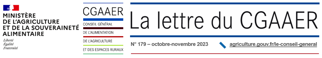 Bandeau de la Lettre du CGAAER : MINISTÈRE DE L'AGRICULTURE ET DE LA SOUVERAINETÉ ALIMENTAIRE Liberté Égalité Fraternité CGAAER CONSEIL GÉNÉRAL DE L'ALIMENTATION DE L'AGRICULTURE ET DES ESPACES RURAUX La lettre du CGAAER N° 179 - octobre-novembre 2023 agriculture.gouv.fr/le-conseil-general.